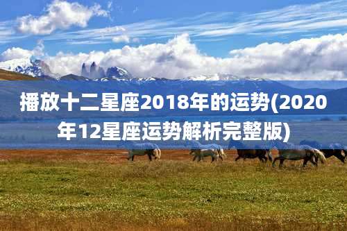 播放十二星座2018年的运势(2020年12星座运势解析完整版)