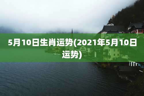 5月10日生肖运势(2021年5月10日运势)