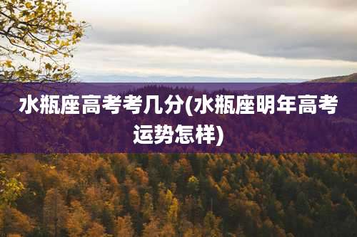 水瓶座高考考几分(水瓶座明年高考运势怎样)