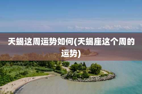 天蝎这周运势如何(天蝎座这个周的运势)