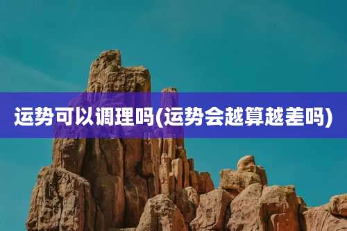 运势可以调理吗(运势会越算越差吗)