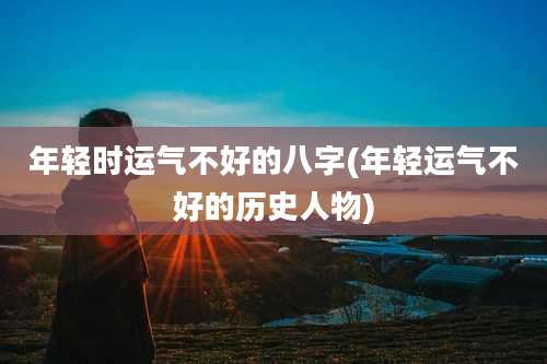 年轻时运气不好的八字(年轻运气不好的历史人物)