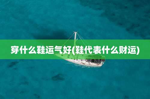 穿什么鞋运气好(鞋代表什么财运)