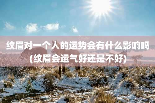 纹眉对一个人的运势会有什么影响吗(纹眉会运气好还是不好)