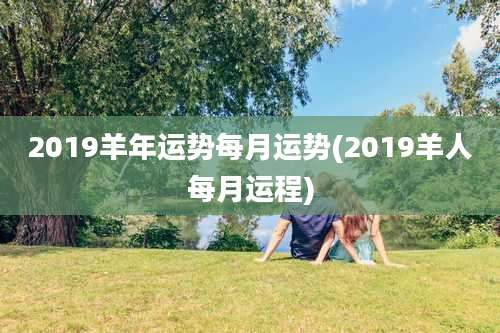 2019羊年运势每月运势(2019羊人每月运程)