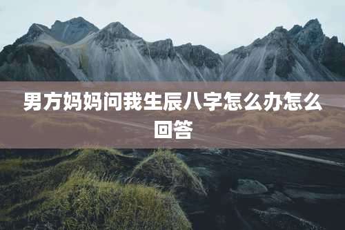 男方妈妈问我生辰八字怎么办怎么回答