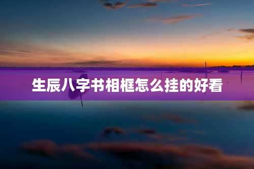 生辰八字书相框怎么挂的好看