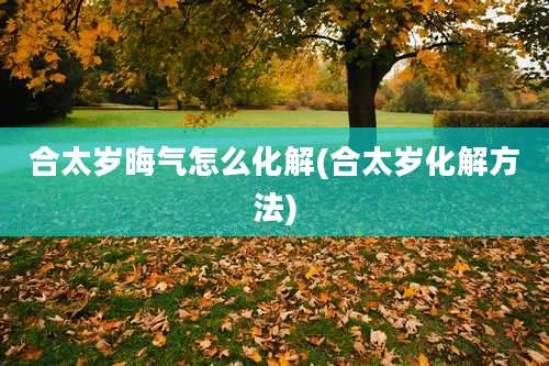 合太岁晦气怎么化解(合太岁化解方法)