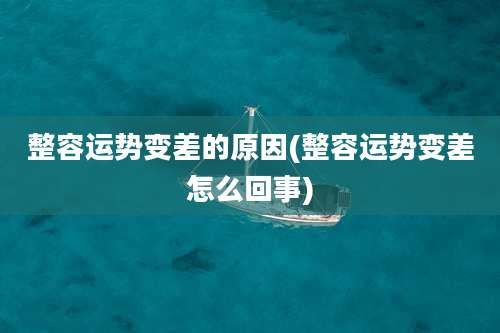 整容运势变差的原因(整容运势变差怎么回事)