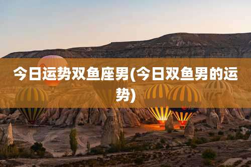 今日运势双鱼座男(今日双鱼男的运势)