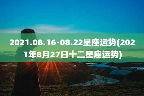 2021.08.16-08.22星座运势(2021年8月27日十二星座运势)