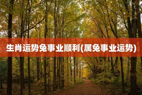 生肖运势兔事业顺利(属兔事业运势)