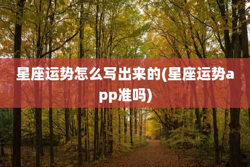 星座运势怎么写出来的(星座运势app准吗)