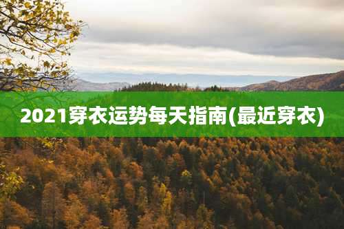 2021穿衣运势每天指南(最近穿衣)