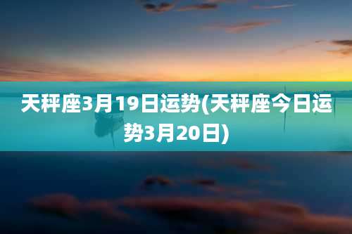 天秤座3月19日运势(天秤座今日运势3月20日)