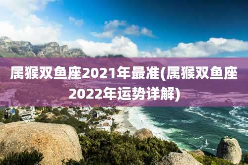 属猴双鱼座2021年最准(属猴双鱼座2022年运势详解)