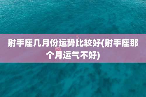 射手座几月份运势比较好(射手座那个月运气不好)