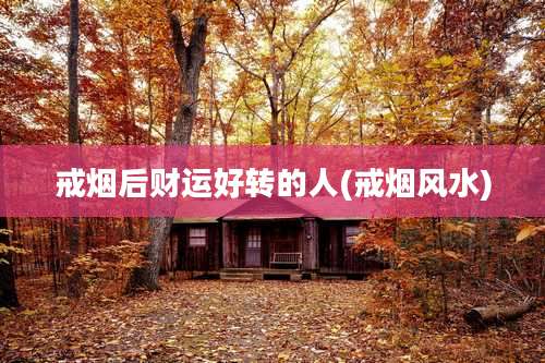 戒烟后财运好转的人(戒烟风水)