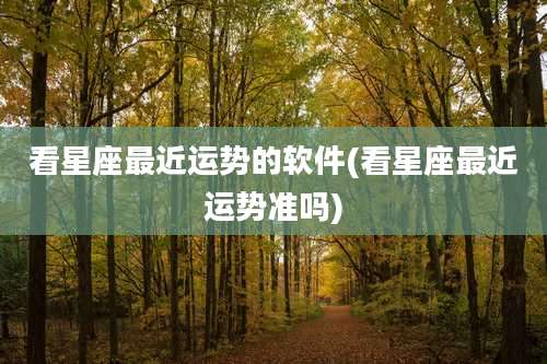 看星座最近运势的软件(看星座最近运势准吗)