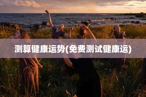 测算健康运势(免费测试健康运)