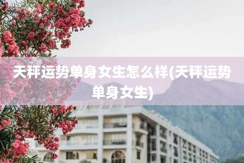 天秤运势单身女生怎么样(天秤运势单身女生)