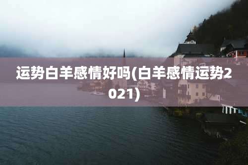 运势白羊感情好吗(白羊感情运势2021)