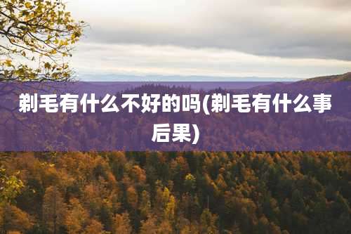 剃毛有什么不好的吗(剃毛有什么事后果)