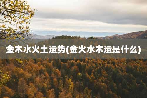 金木水火土运势(金火水木运是什么)