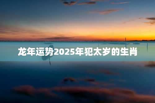 龙年运势2025年犯太岁的生肖