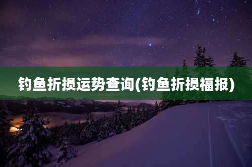 钓鱼折损运势查询(钓鱼折损福报)