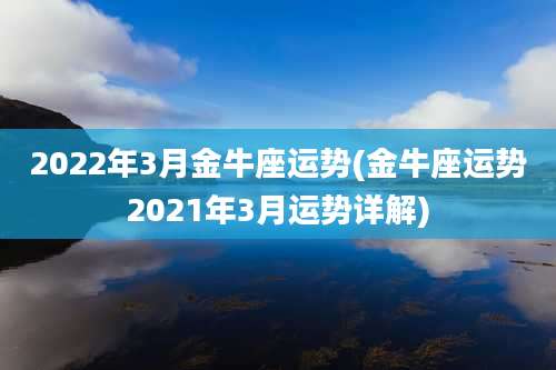 2022年3月金牛座运势(金牛座运势2021年3月运势详解)