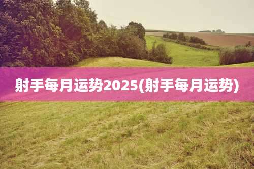射手每月运势2025(射手每月运势)