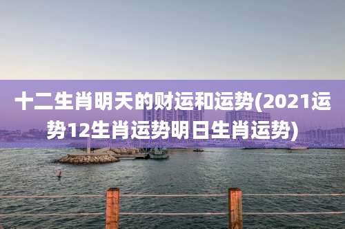 十二生肖明天的财运和运势(2021运势12生肖运势明日生肖运势)