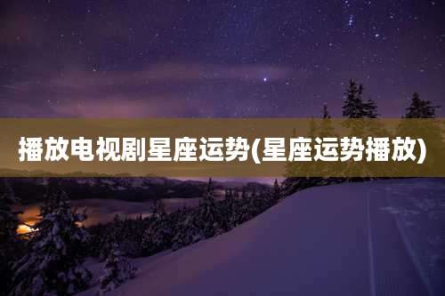 播放电视剧星座运势(星座运势播放)