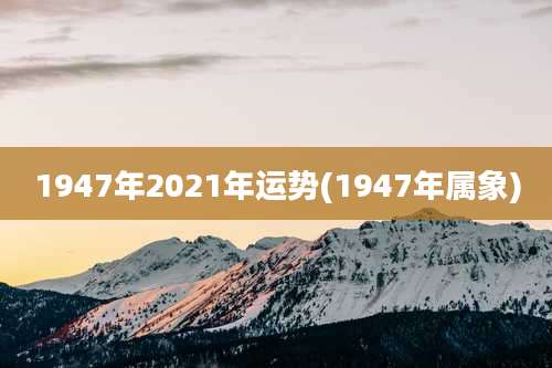 1947年2021年运势(1947年属象)