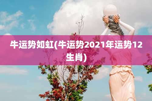 牛运势如虹(牛运势2021年运势12生肖)