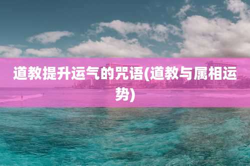 道教提升运气的咒语(道教与属相运势)