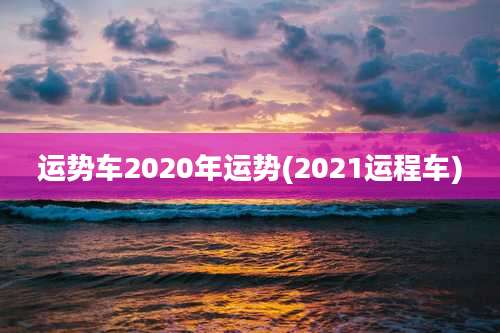 运势车2020年运势(2021运程车)
