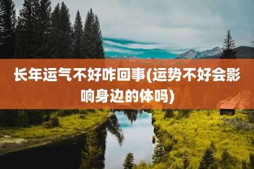 长年运气不好咋回事(运势不好会影响身边的体吗)