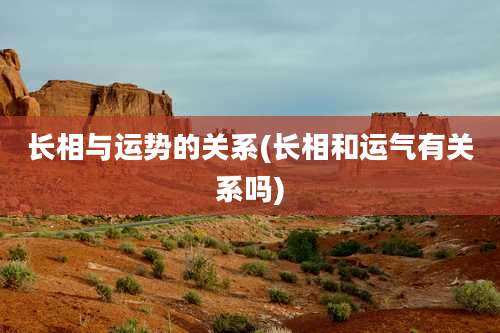 长相与运势的关系(长相和运气有关系吗)