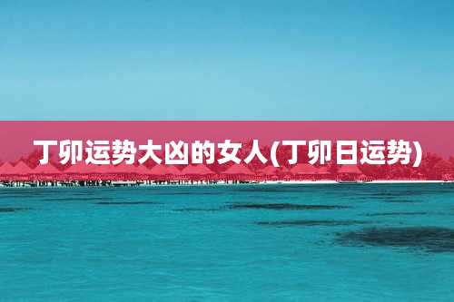 丁卯运势大凶的女人(丁卯日运势)