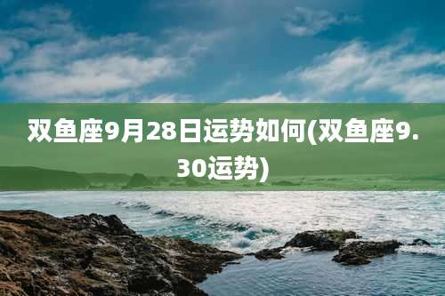 双鱼座9月28日运势如何(双鱼座9.30运势)