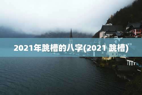 2021年跳槽的八字(2021 跳槽)