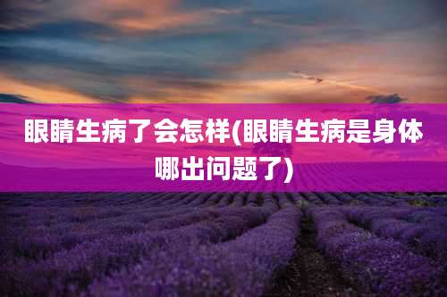 眼睛生病了会怎样(眼睛生病是身体哪出问题了)