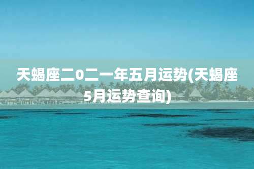 天蝎座二0二一年五月运势(天蝎座5月运势查询)