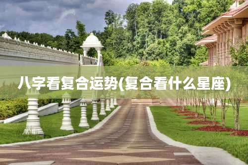 八字看复合运势(复合看什么星座)