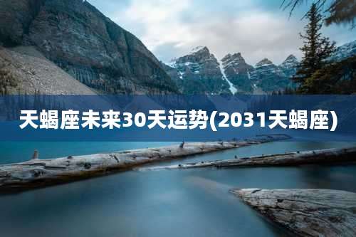 天蝎座未来30天运势(2031天蝎座)