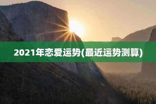 2021年恋爱运势(最近运势测算)
