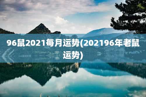 96鼠2021每月运势(202196年老鼠运势)
