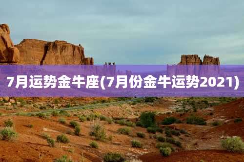 7月运势金牛座(7月份金牛运势2021)